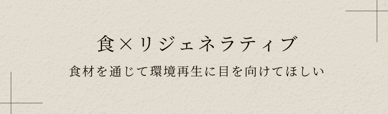 食×リジェネラティブ食材を通じて環境再生に目を向けてほしい